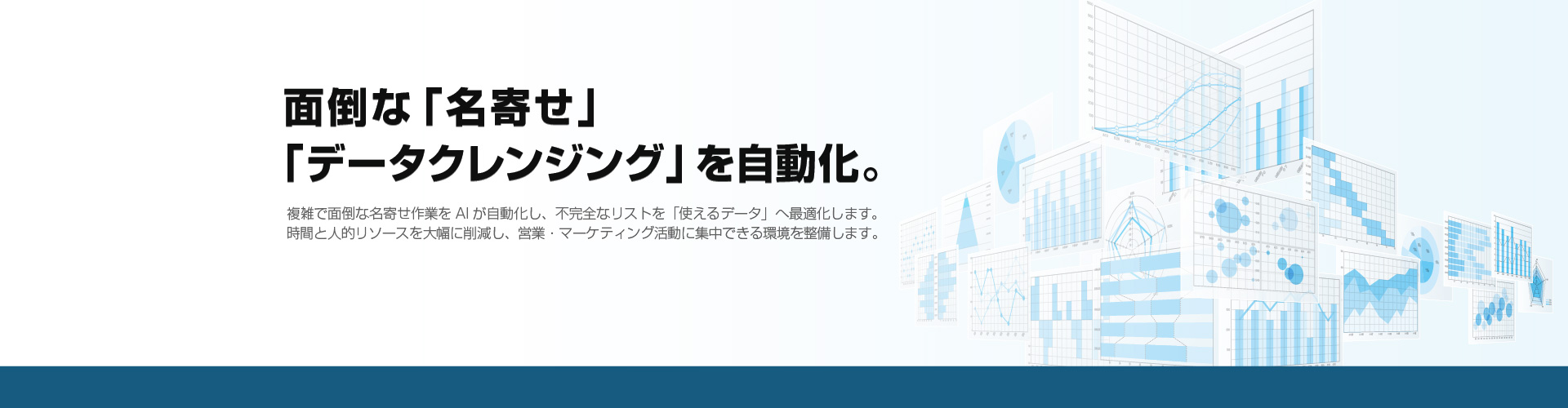面倒な「名寄せ」「データクレンジング」を自動化。複雑で面倒な名寄せ作業をAIが自動化し、不完全なリストを「使えるデータ」へ最適化します。時間と人的リソースを大幅に削減し、営業・マーケティング活動に集中できる環境を整備します。