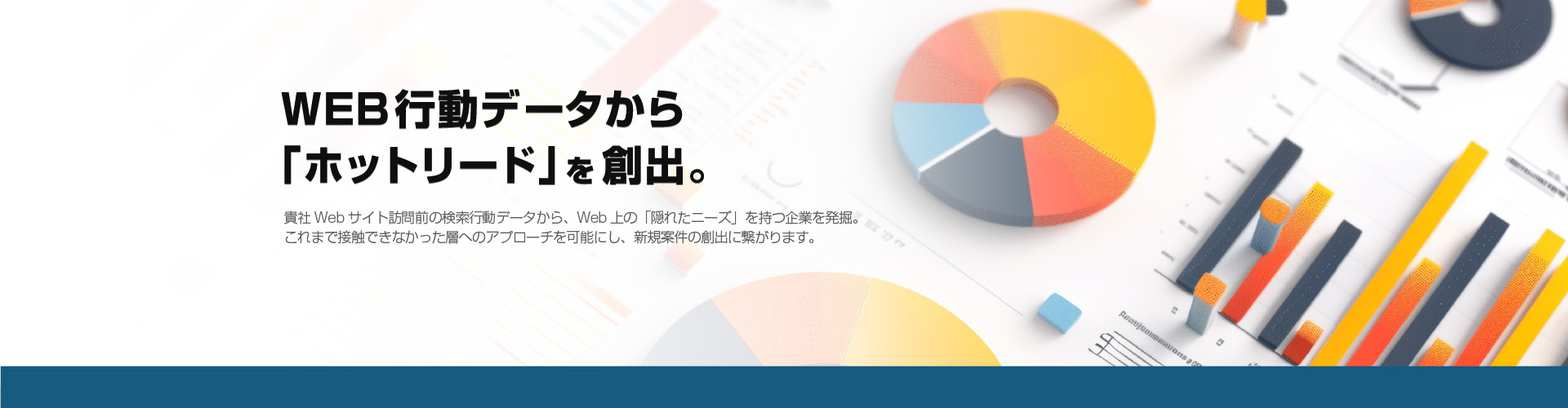WEB行動データから「ホットリード」を創出。貴社Webサイト訪問前の検索行動データから、Web上の「隠れたニーズ」を持つ企業を発掘。
これまで接触できなかった層へのアプローチを可能にし、新規案件の創出に繋がります。